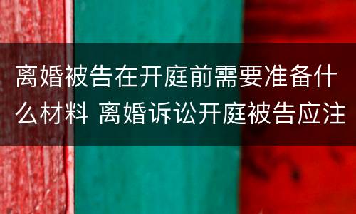 离婚被告在开庭前需要准备什么材料 离婚诉讼开庭被告应注意什么