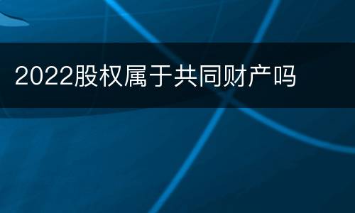 2022股权属于共同财产吗