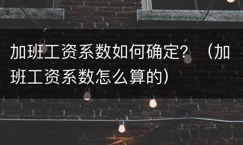 加班工资系数如何确定？（加班工资系数怎么算的）