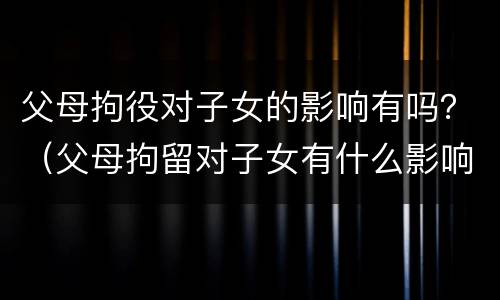父母拘役对子女的影响有吗？（父母拘留对子女有什么影响）