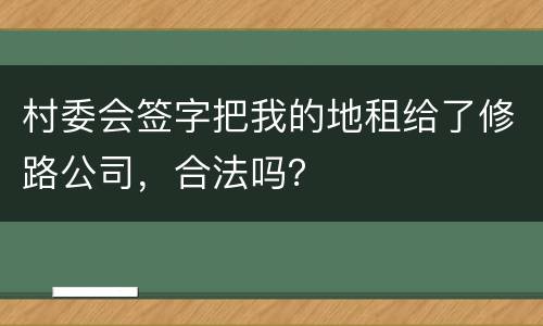村委会签字把我的地租给了修路公司，合法吗？
