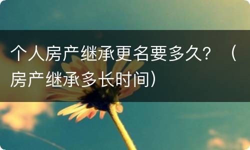 个人房产继承更名要多久？（房产继承多长时间）