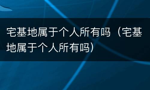宅基地属于个人所有吗（宅基地属于个人所有吗）