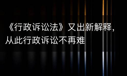 《行政诉讼法》又出新解释，从此行政诉讼不再难