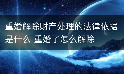 重婚解除财产处理的法律依据是什么 重婚了怎么解除