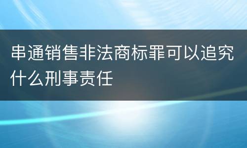 串通销售非法商标罪可以追究什么刑事责任