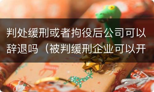 判处缓刑或者拘役后公司可以辞退吗（被判缓刑企业可以开除吗?）