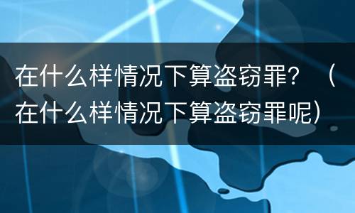在什么样情况下算盗窃罪？（在什么样情况下算盗窃罪呢）