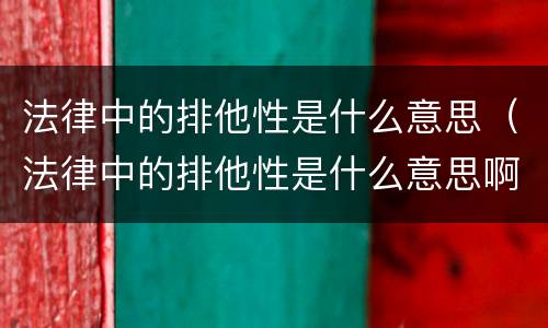 法律中的排他性是什么意思（法律中的排他性是什么意思啊）