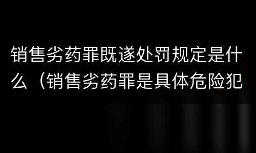 销售劣药罪既遂处罚规定是什么（销售劣药罪是具体危险犯吗）