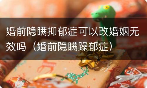 婚前隐瞒抑郁症可以改婚姻无效吗（婚前隐瞒躁郁症）