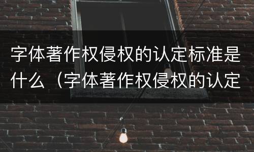 字体著作权侵权的认定标准是什么（字体著作权侵权的认定标准是什么意思）