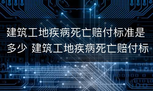 建筑工地疾病死亡赔付标准是多少 建筑工地疾病死亡赔付标准是多少元