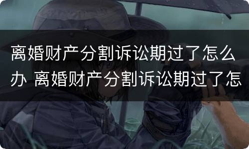 离婚财产分割诉讼期过了怎么办 离婚财产分割诉讼期过了怎么办手续