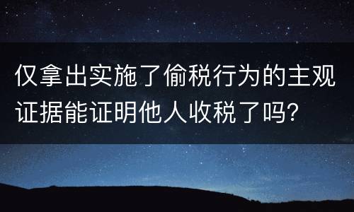 仅拿出实施了偷税行为的主观证据能证明他人收税了吗？