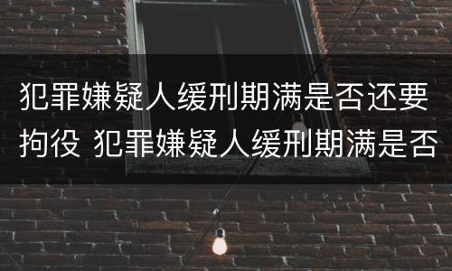 犯罪嫌疑人缓刑期满是否还要拘役 犯罪嫌疑人缓刑期满是否还要拘役呢