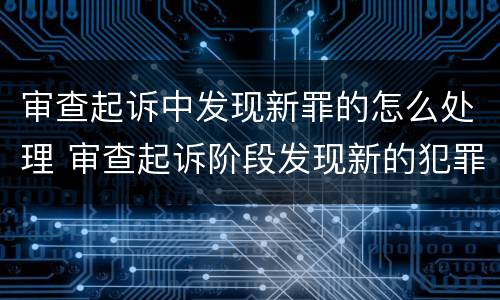 审查起诉中发现新罪的怎么处理 审查起诉阶段发现新的犯罪嫌疑人
