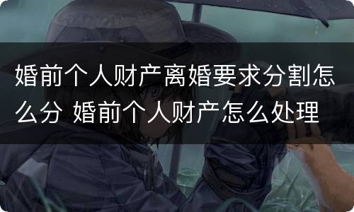婚前个人财产离婚要求分割怎么分 婚前个人财产怎么处理