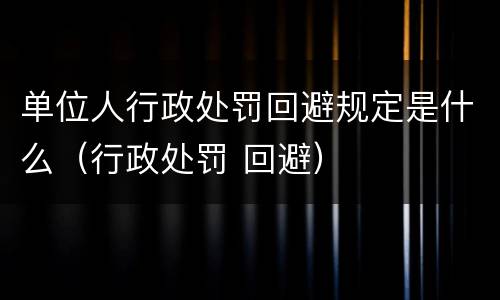单位人行政处罚回避规定是什么（行政处罚 回避）