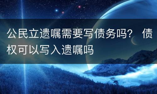 公民立遗嘱需要写债务吗？ 债权可以写入遗嘱吗