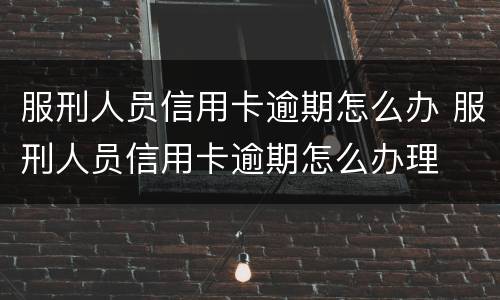 服刑人员信用卡逾期怎么办 服刑人员信用卡逾期怎么办理