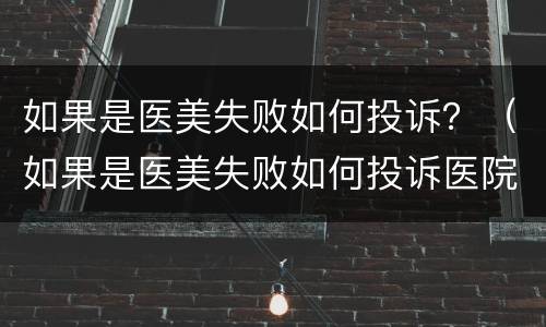 如果是医美失败如何投诉？（如果是医美失败如何投诉医院）