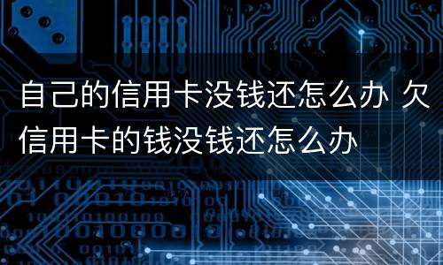 自己的信用卡没钱还怎么办 欠信用卡的钱没钱还怎么办