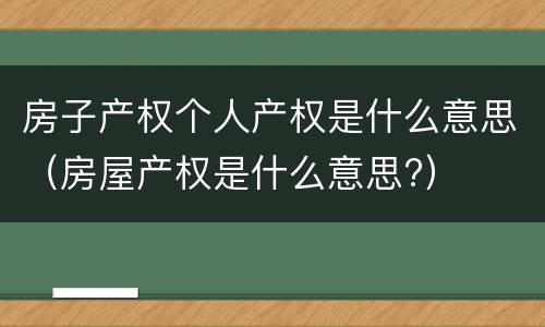 房子产权个人产权是什么意思（房屋产权是什么意思?）
