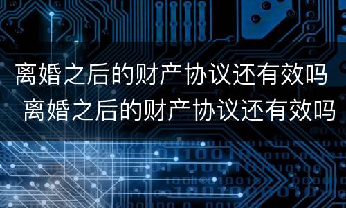 离婚之后的财产协议还有效吗 离婚之后的财产协议还有效吗
