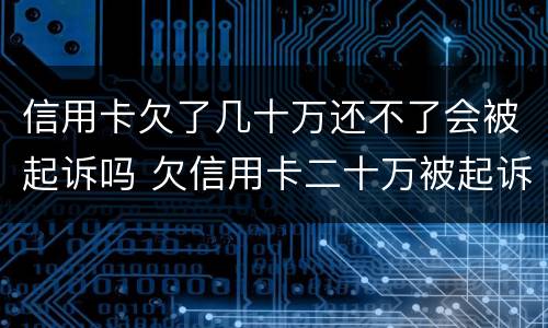 信用卡欠了几十万还不了会被起诉吗 欠信用卡二十万被起诉会有什么后果