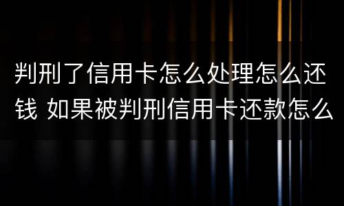 判刑了信用卡怎么处理怎么还钱 如果被判刑信用卡还款怎么办