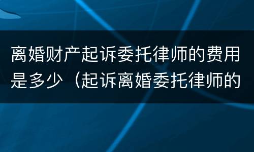 离婚财产起诉委托律师的费用是多少（起诉离婚委托律师的费用标准）
