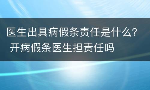 医生出具病假条责任是什么？ 开病假条医生担责任吗