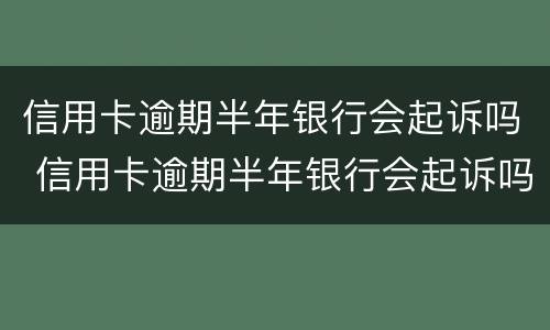 信用卡逾期半年银行会起诉吗 信用卡逾期半年银行会起诉吗知乎