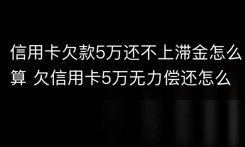 信用卡欠款5万还不上滞金怎么算 欠信用卡5万无力偿还怎么办