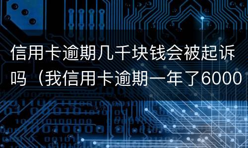 信用卡逾期几千块钱会被起诉吗（我信用卡逾期一年了6000多被起诉了怎么办）