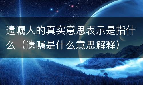 遗嘱人的真实意思表示是指什么（遗嘱是什么意思解释）