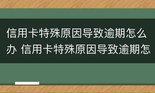 信用卡特殊原因导致逾期怎么办 信用卡特殊原因导致逾期怎么办呢