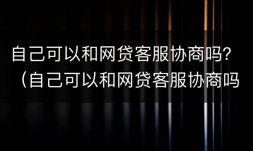 自己可以和网贷客服协商吗？（自己可以和网贷客服协商吗知乎）