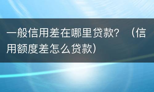 一般信用差在哪里贷款？（信用额度差怎么贷款）