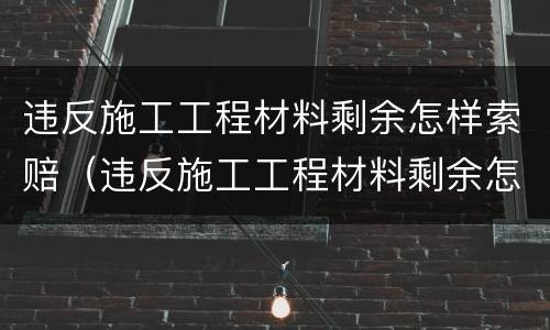 违反施工工程材料剩余怎样索赔（违反施工工程材料剩余怎样索赔）