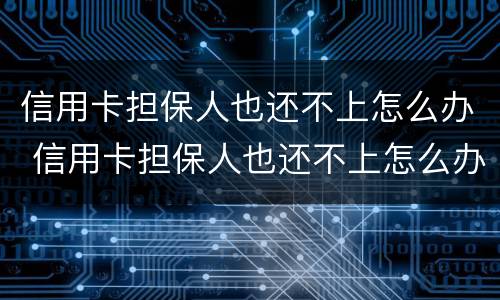 信用卡担保人也还不上怎么办 信用卡担保人也还不上怎么办呢