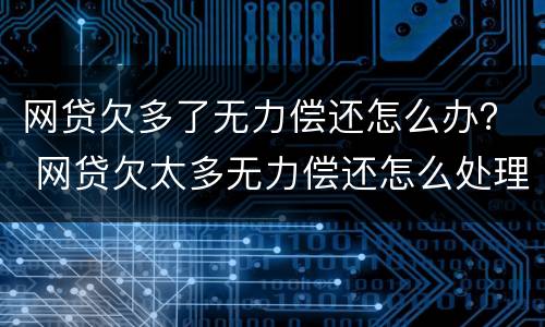 网贷欠多了无力偿还怎么办？ 网贷欠太多无力偿还怎么处理