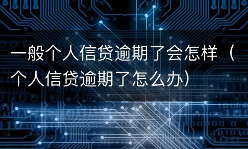 一般个人信贷逾期了会怎样（个人信贷逾期了怎么办）