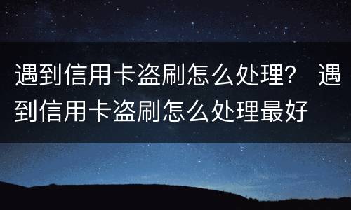 遇到信用卡盗刷怎么处理？ 遇到信用卡盗刷怎么处理最好