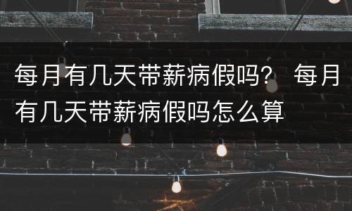 每月有几天带薪病假吗？ 每月有几天带薪病假吗怎么算
