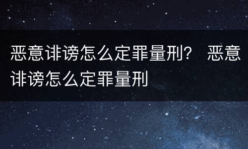 恶意诽谤怎么定罪量刑？ 恶意诽谤怎么定罪量刑