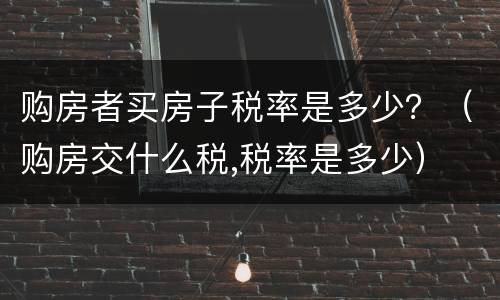 购房者买房子税率是多少？（购房交什么税,税率是多少）