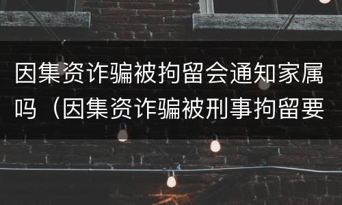 因集资诈骗被拘留会通知家属吗（因集资诈骗被刑事拘留要关多久）
