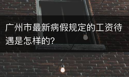 广州市最新病假规定的工资待遇是怎样的？